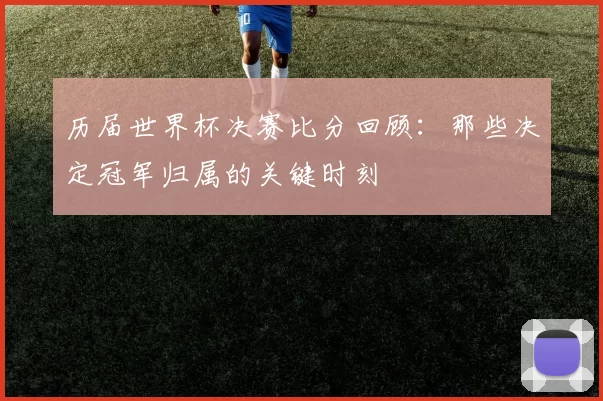 历届世界杯决赛比分回顾：那些决定冠军归属的关键时刻