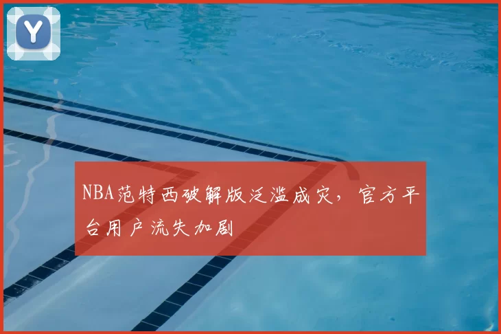NBA范特西破解版泛滥成灾，官方平台用户流失加剧