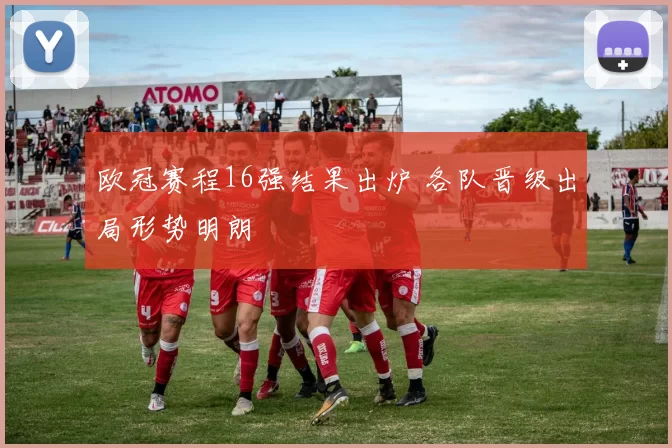 欧冠赛程16强结果出炉 各队晋级出局形势明朗
