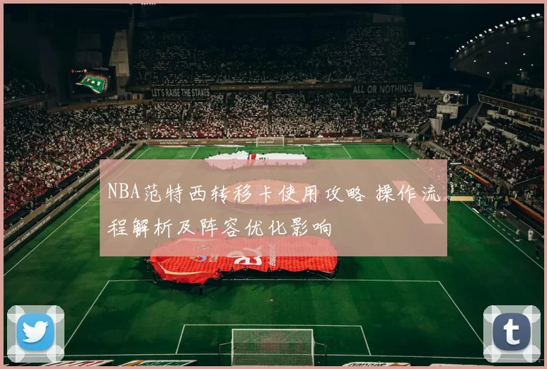 NBA范特西转移卡使用攻略 操作流程解析及阵容优化影响