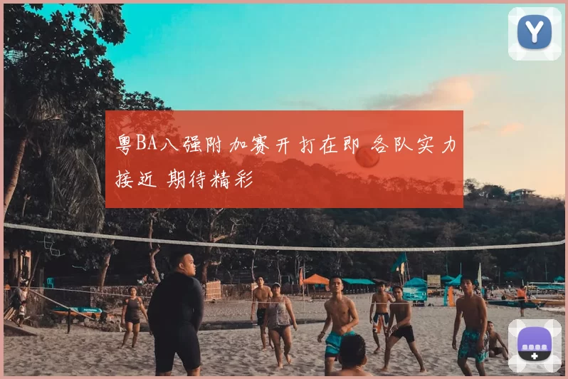 粤BA八强附加赛开打在即 各队实力接近 期待精彩