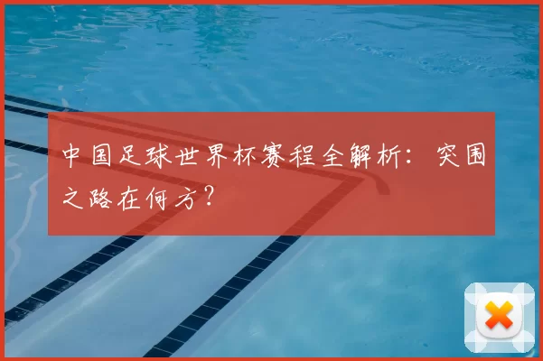 中国足球世界杯赛程全解析:突围之路在何方?