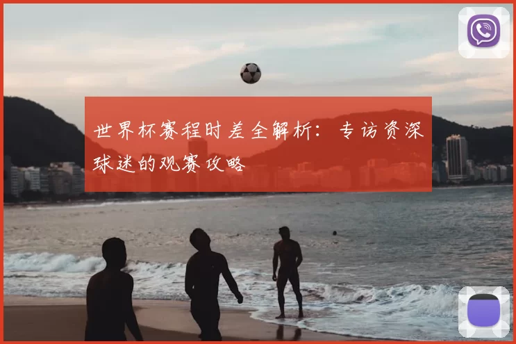 世界杯赛程时差全解析：专访资深球迷的观赛攻略