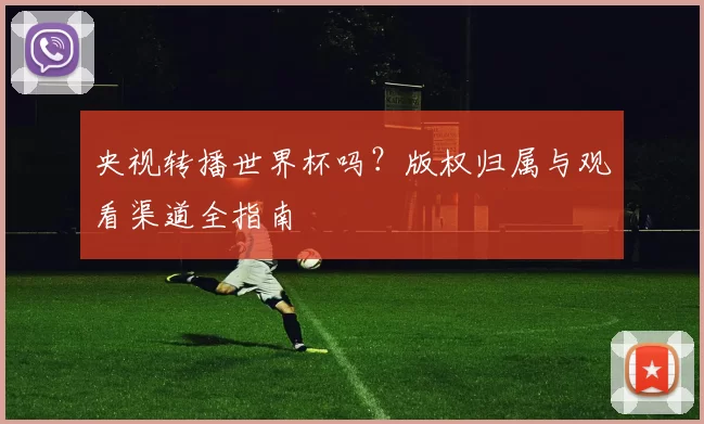 央视转播世界杯吗?版权归属与观看渠道全指南